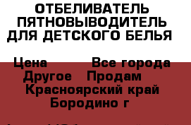 ОТБЕЛИВАТЕЛЬ-ПЯТНОВЫВОДИТЕЛЬ ДЛЯ ДЕТСКОГО БЕЛЬЯ › Цена ­ 190 - Все города Другое » Продам   . Красноярский край,Бородино г.